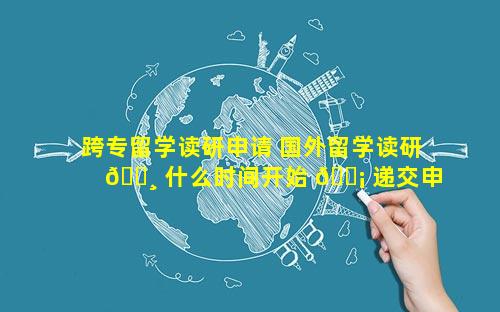 跨专留学读研申请 国外留学读研 🌸 什么时间开始 🐡 递交申请
